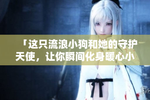 「這只流浪小狗和她的守護天使，讓你瞬間化身暖心小太陽」
