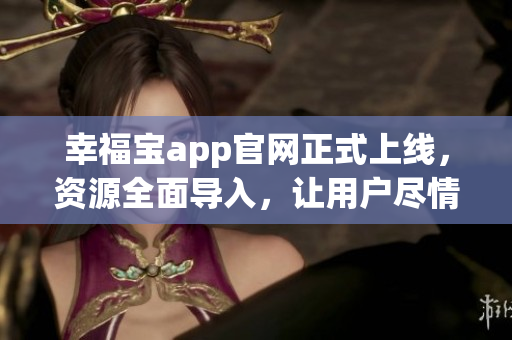 幸福寶app官網(wǎng)正式上線，資源全面導(dǎo)入，讓用戶盡情暢享多重服務(wù)(1)