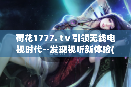 荷花1777. tⅴ引領(lǐng)無線電視時(shí)代--發(fā)現(xiàn)視聽新體驗(yàn)(1)