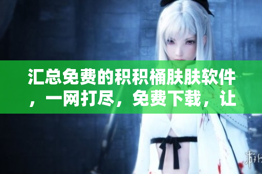 匯總免費(fèi)的積積桶膚膚軟件，一網(wǎng)打盡，免費(fèi)下載，讓您的工作生活更便捷