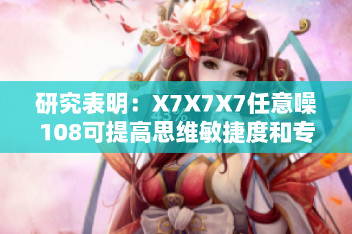 研究表明：X7X7X7任意噪108可提高思維敏捷度和專注力！