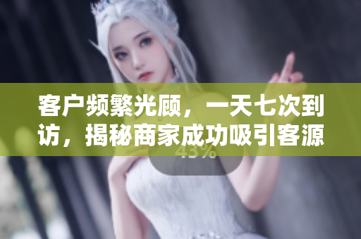 客戶頻繁光顧，一天七次到訪，揭秘商家成功吸引客源的秘訣