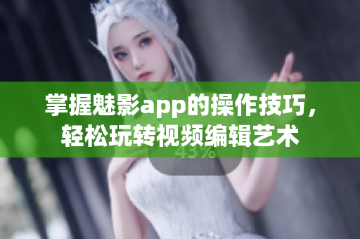掌握魅影app的操作技巧，輕松玩轉(zhuǎn)視頻編輯藝術(shù)
