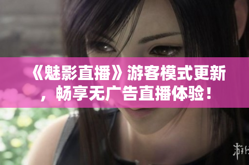 《魅影直播》游客模式更新，暢享無廣告直播體驗(yàn)！