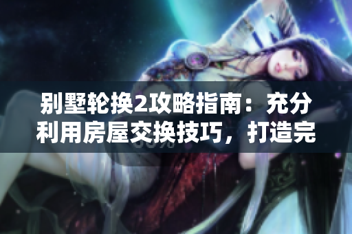 別墅輪換2攻略指南：充分利用房屋交換技巧，打造完美度假體驗(yàn)