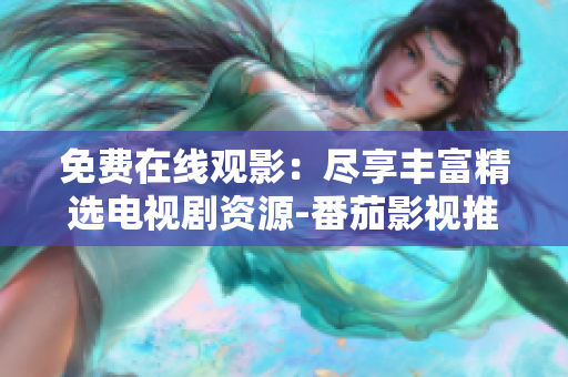 免費(fèi)在線觀影：盡享豐富精選電視劇資源-番茄影視推薦