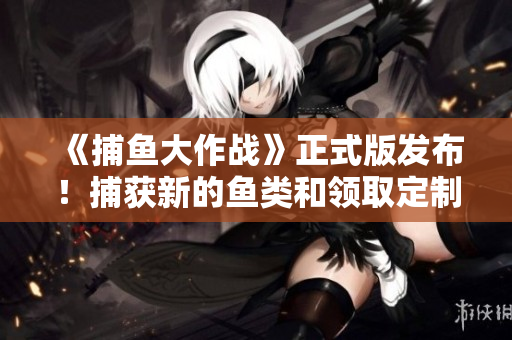 《捕魚大作戰(zhàn)》正式版發(fā)布！捕獲新的魚類和領(lǐng)取定制獎(jiǎng)勵(lì)