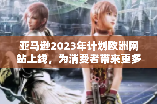亞馬遜2023年計(jì)劃歐洲網(wǎng)站上線，為消費(fèi)者帶來更多購物便利