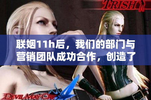 聯(lián)姻11h后，我們的部門與營(yíng)銷團(tuán)隊(duì)成功合作，創(chuàng)造了驚人的營(yíng)收！