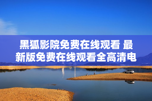 黑狐影院免費(fèi)在線觀看 最新版免費(fèi)在線觀看全高清電影