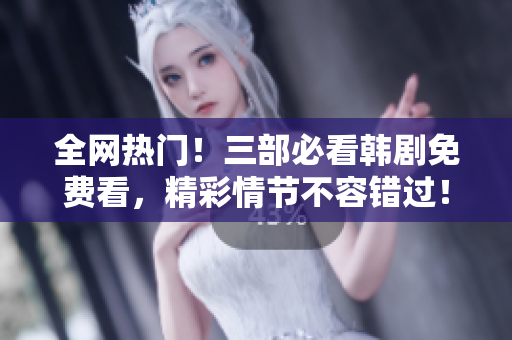 全網(wǎng)熱門！三部必看韓劇免費(fèi)看，精彩情節(jié)不容錯過！