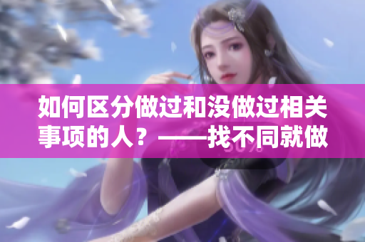 如何區(qū)分做過和沒做過相關(guān)事項(xiàng)的人？——找不同就做到了！