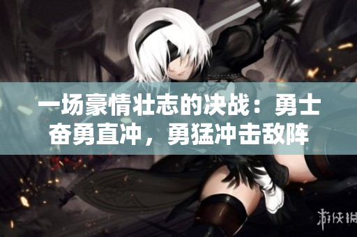 一場(chǎng)豪情壯志的決戰(zhàn)：勇士奮勇直沖，勇猛沖擊敵陣