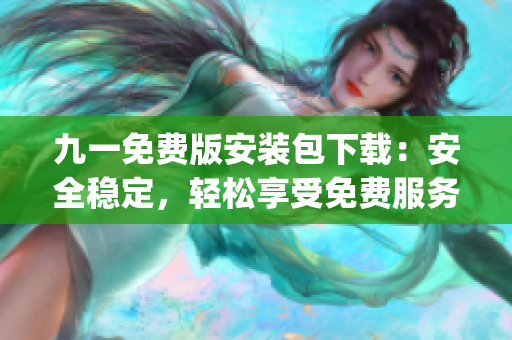 九一免費(fèi)版安裝包下載：安全穩(wěn)定，輕松享受免費(fèi)服務(wù)(1)