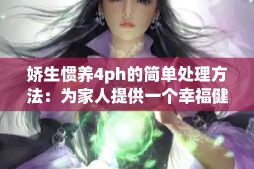 嬌生慣養(yǎng)4ph的簡(jiǎn)單處理方法：為家人提供一個(gè)幸福健康的生活
