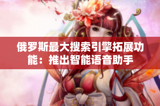 俄羅斯最大搜索引擎拓展功能:推出智能語音助手 俄羅斯最大搜索引擎拓展功能:推出智能語音助手