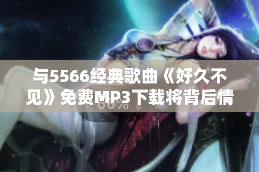 與5566經(jīng)典歌曲《好久不見》免費MP3下載將背后情感傳達(dá)到我們身邊