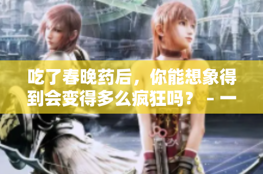 吃了春晚藥后，你能想象得到會(huì)變得多么瘋狂嗎？ – 一場(chǎng)暴走晚會(huì)的經(jīng)驗(yàn)分享