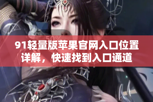 91輕量版蘋果官網(wǎng)入口位置詳解，快速找到入口通道