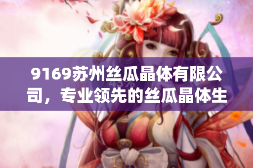 9169蘇州絲瓜晶體有限公司，專業(yè)領(lǐng)先的絲瓜晶體生產(chǎn)商(1)