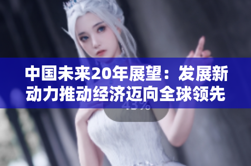 中國未來20年展望：發(fā)展新動(dòng)力推動(dòng)經(jīng)濟(jì)邁向全球領(lǐng)先