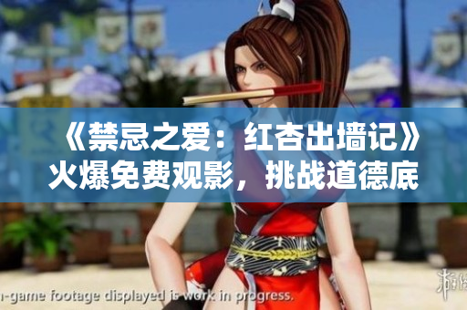 《禁忌之愛：紅杏出墻記》火爆免費觀影，挑戰(zhàn)道德底線！