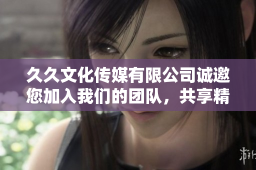 久久文化傳媒有限公司誠邀您加入我們的團(tuán)隊，共享精彩職業(yè)發(fā)展機遇
