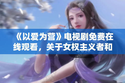 《以愛為營》電視劇免費(fèi)在線觀看，關(guān)于女權(quán)主義者和職場(chǎng)愛情的力作