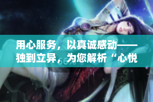 用心服務(wù)，以真誠感動——獨到立異，為您解析“心悅誠服1V2”(1)