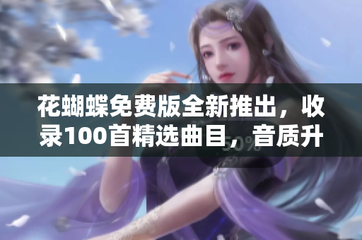 花蝴蝶免費版全新推出,收錄100首精選曲目,音質(zhì)升級更添醉人之美 花蝴蝶免費版全新推出,收錄100首精選曲目,音質(zhì)升級更添醉人之美