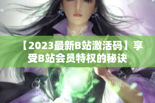【2023最新B站激活碼】享受B站會員特權(quán)的秘訣 【2023最新B站激活碼】享受B站會員特權(quán)的秘訣