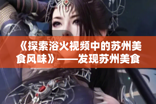 《探索浴火視頻中的蘇州美食風(fēng)味》——發(fā)現(xiàn)蘇州美食的獨(dú)特魅力