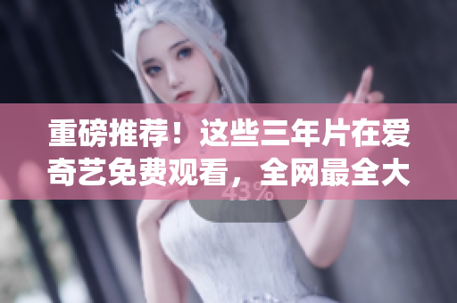 重磅推薦！這些三年片在愛(ài)奇藝免費(fèi)觀看，全網(wǎng)最全大片一網(wǎng)打盡！(1)