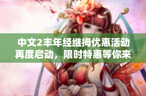 中文2豐年經繼拇優(yōu)惠活動再度啟動,限時特惠等你來! 中文2豐年經繼拇優(yōu)惠活動再度啟動,限時特惠等你來!