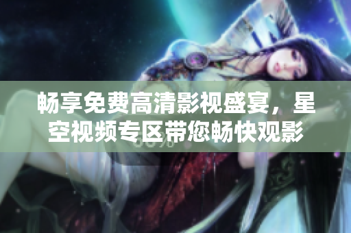 暢享免費(fèi)高清影視盛宴，星空視頻專(zhuān)區(qū)帶您暢快觀影