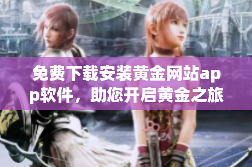 免費(fèi)下載安裝黃金網(wǎng)站app軟件，助您開(kāi)啟黃金之旅！