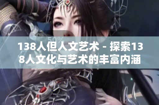 138人但人文藝術(shù) - 探索138人文化與藝術(shù)的豐富內(nèi)涵