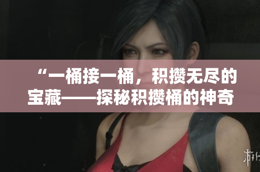 “一桶接一桶，積攢無(wú)盡的寶藏——探秘積攢桶的神奇之處！”
