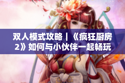 雙人模式攻略｜《瘋狂廚房2》如何與小伙伴一起暢玩？