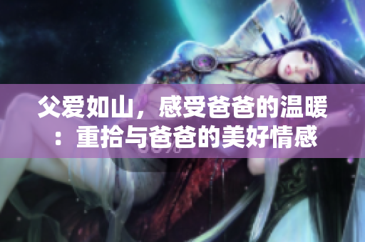 父愛如山，感受爸爸的溫暖：重拾與爸爸的美好情感