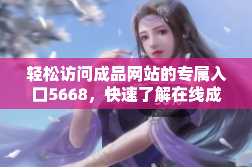 輕松訪問成品網(wǎng)站的專屬入口5668，快速了解在線成品、優(yōu)質(zhì)服務(wù)和特惠商機