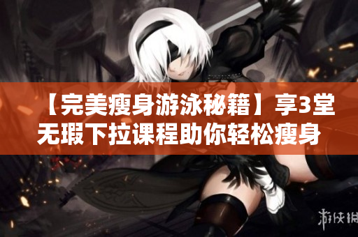 【完美瘦身游泳秘籍】享3堂無瑕下拉課程助你輕松瘦身