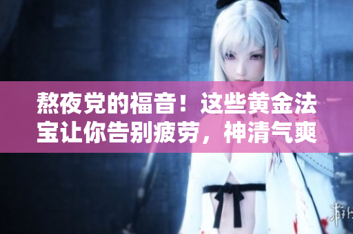 熬夜黨的福音！這些黃金法寶讓你告別疲勞，神清氣爽迎接新的一天