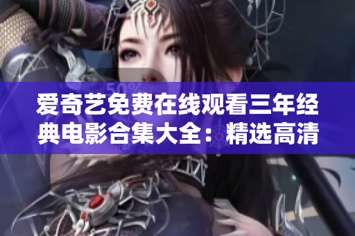愛奇藝免費在線觀看三年經(jīng)典電影合集大全：精選高清電影資源隨你看，盡在愛奇藝！