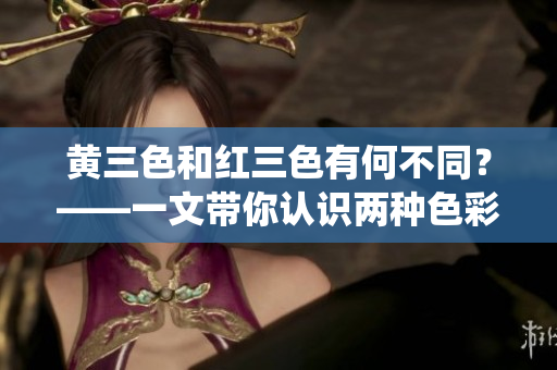 黃三色和紅三色有何不同？——一文帶你認識兩種色彩系統(tǒng)的區(qū)別