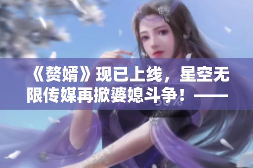 《贅婿》現(xiàn)已上線，星空無(wú)限傳媒再掀婆媳斗爭(zhēng)！——精彩在線觀看不容錯(cuò)過(guò)！