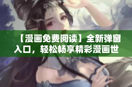 【漫畫免費(fèi)閱讀】全新彈窗入口，輕松暢享精彩漫畫世界