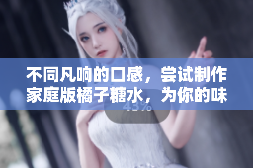 不同凡響的口感，嘗試制作家庭版橘子糖水，為你的味蕾帶來(lái)驚喜