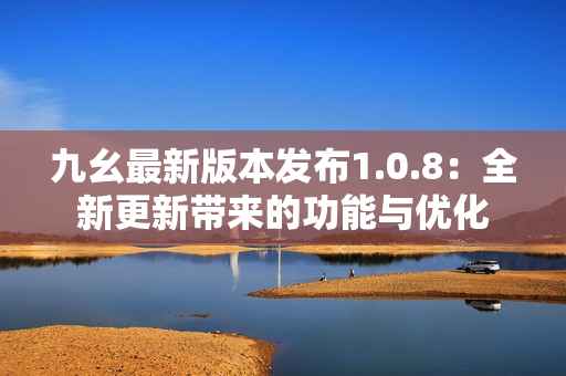 九幺最新版本發(fā)布1.0.8：全新更新帶來的功能與優(yōu)化