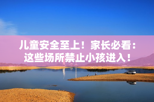 兒童安全至上！家長必看：這些場所禁止小孩進入！